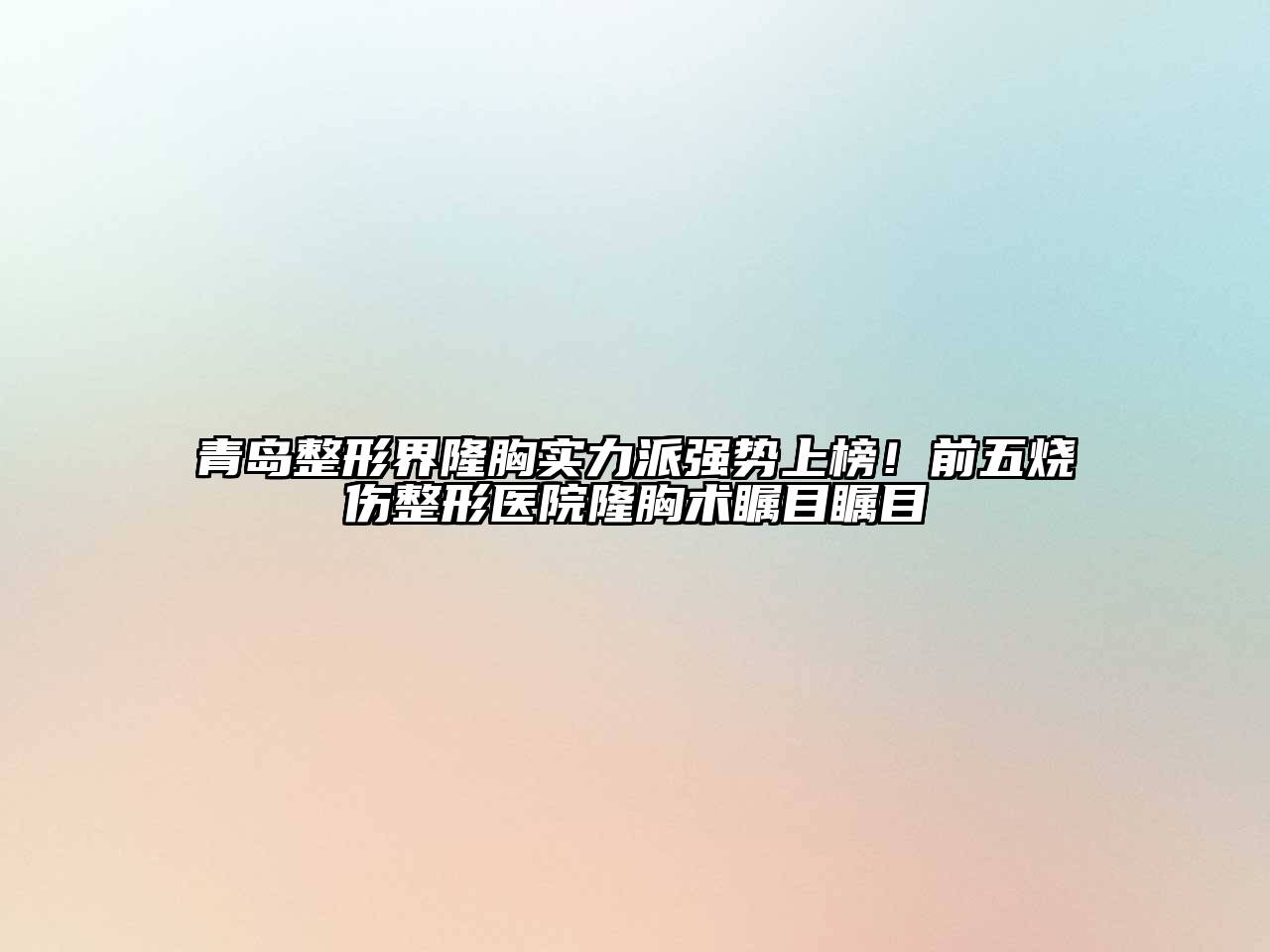 青岛整形界隆胸实力派强势上榜！前五烧伤整形医院隆胸术瞩目瞩目