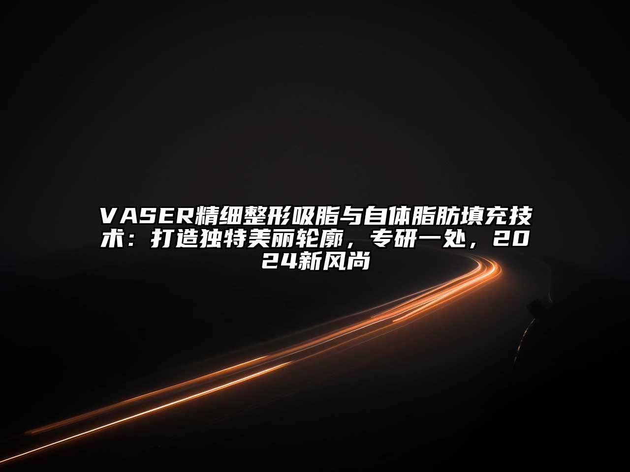 VASER精细整形吸脂与自体脂肪填充技术：打造独特美丽轮廓，专研一处，2024新风尚