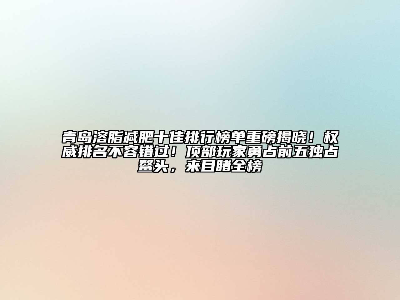 青岛溶脂减肥十佳排行榜单重磅揭晓！权威排名不容错过！顶部玩家勇占前五独占鳌头，来目睹全榜