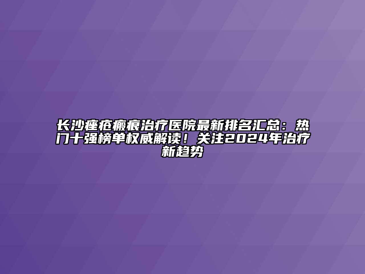 长沙痤疮瘢痕治疗医院最新排名汇总：热门十强榜单权威解读！关注2024年治疗新趋势