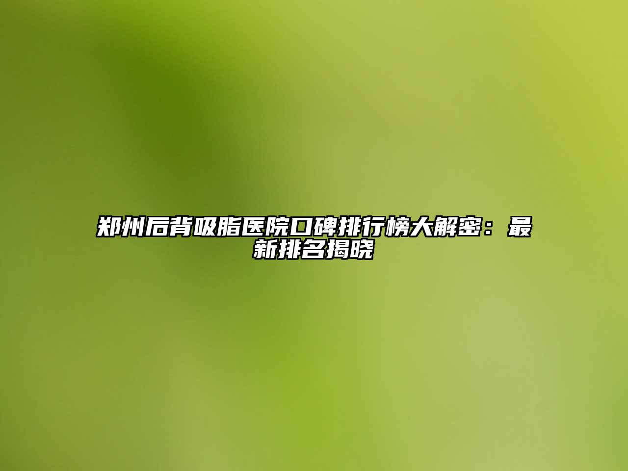 郑州后背吸脂医院口碑排行榜大解密：最新排名揭晓