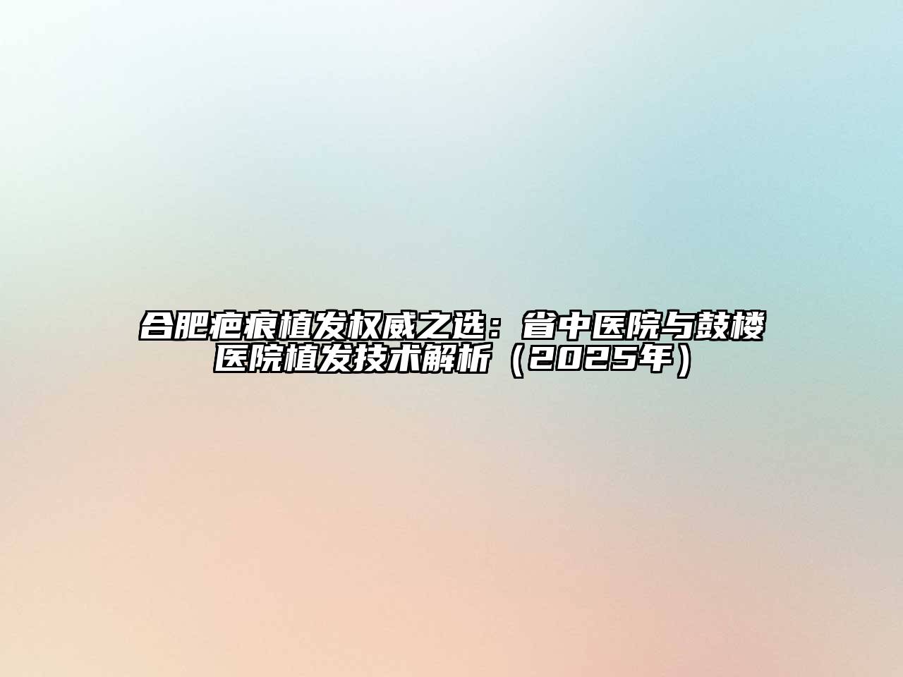 合肥疤痕植发权威之选：省中医院与鼓楼医院植发技术解析（2025年）