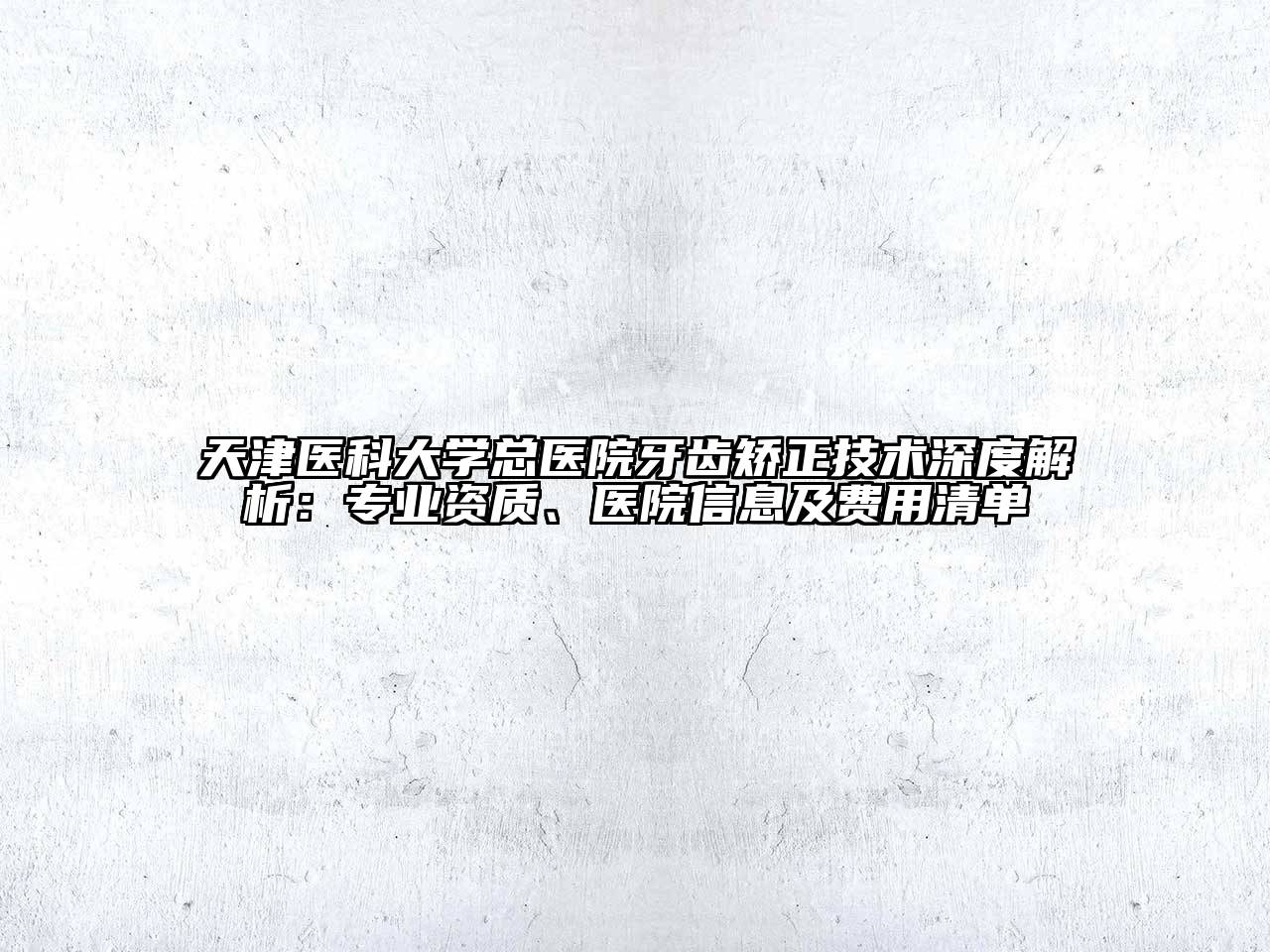 天津医科大学总医院牙齿矫正技术深度解析：专业资质、医院信息及费用清单