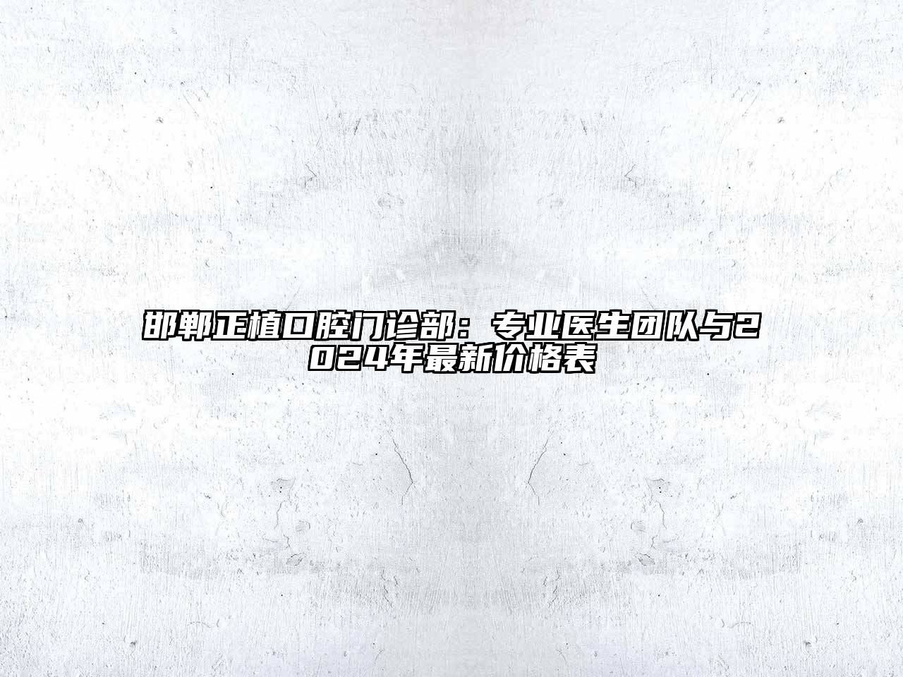 邯郸正植口腔门诊部：专业医生团队与2024年最新价格表