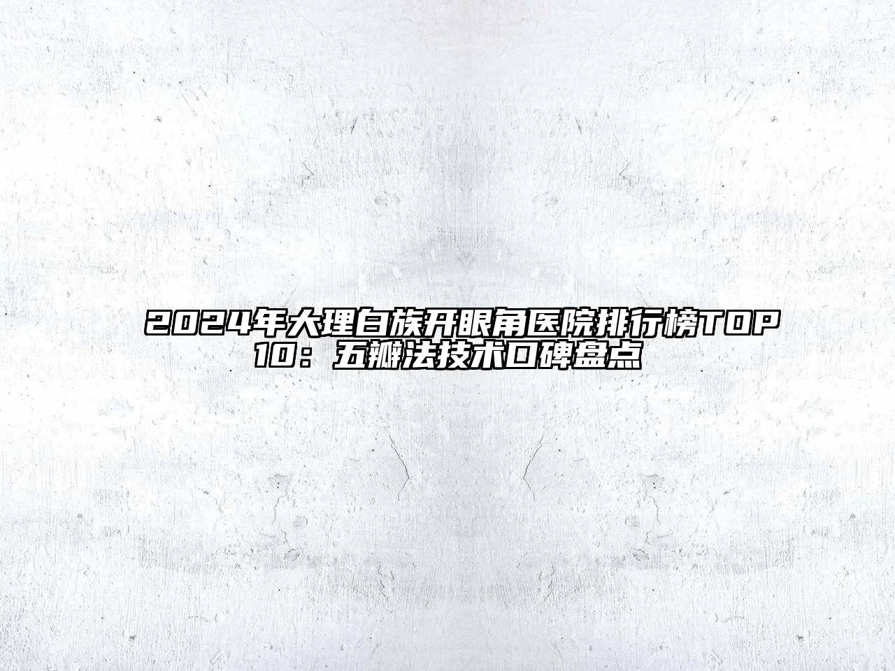 2024年大理白族开眼角医院排行榜TOP10：五瓣法技术口碑盘点
