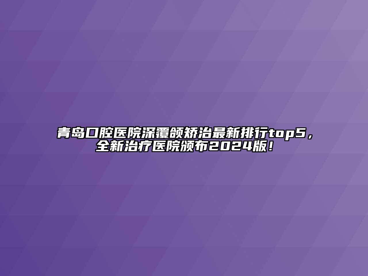 青岛口腔医院深覆颌矫治最新排行top5，全新治疗医院颁布2024版！