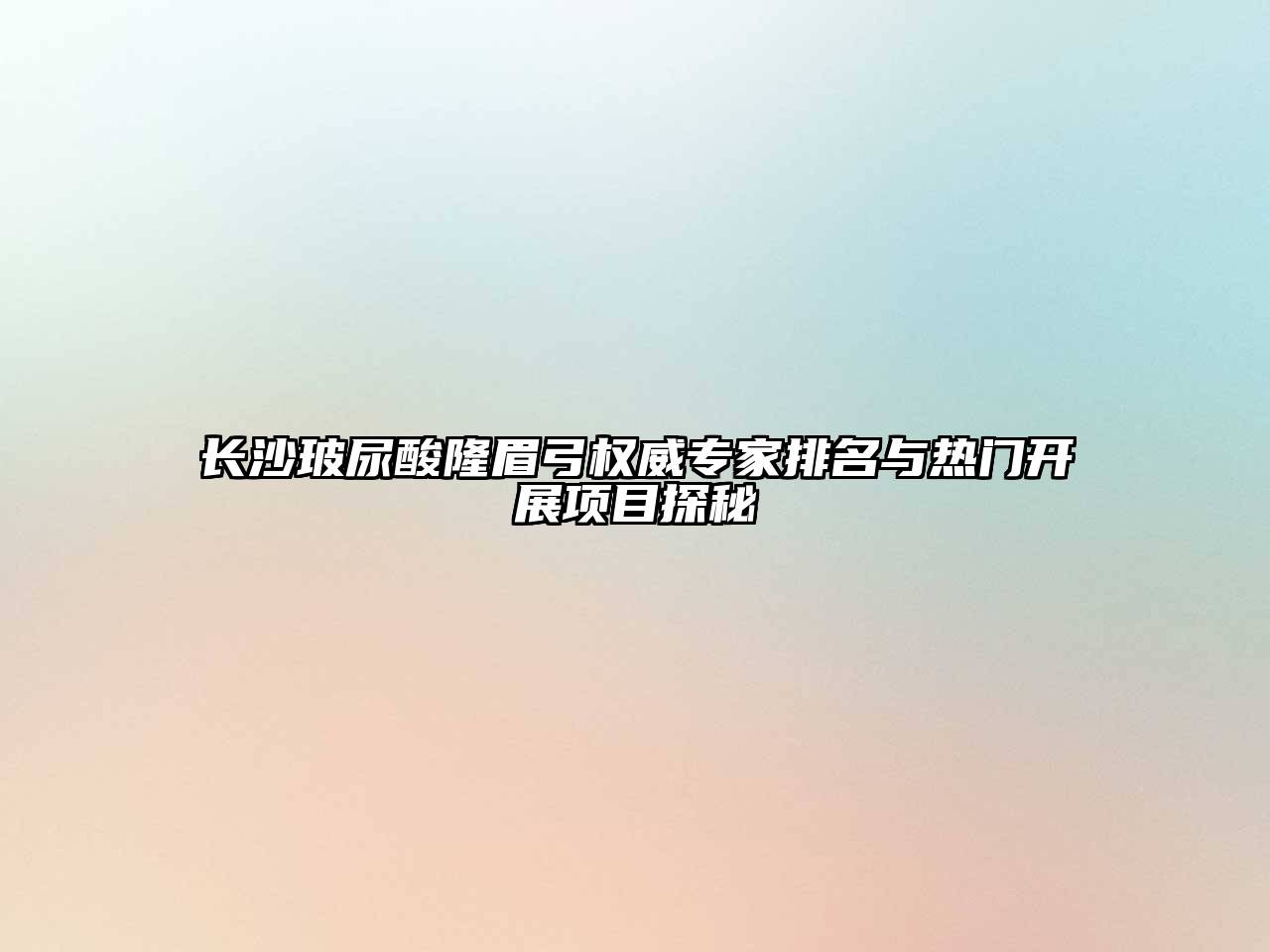 长沙玻尿酸隆眉弓权威专家排名与热门开展项目探秘