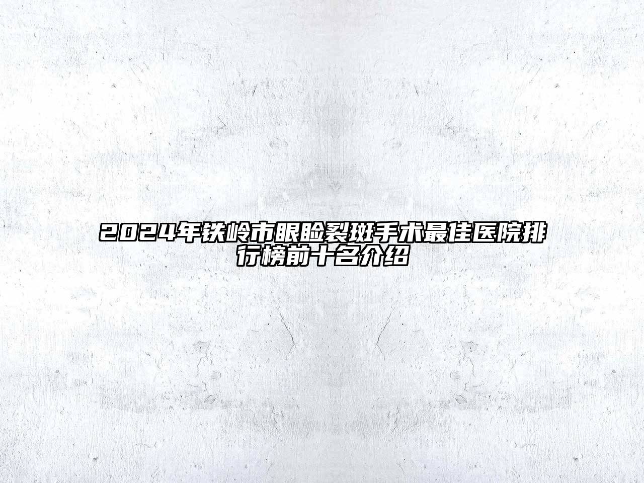 2024年铁岭市眼睑裂斑手术最佳医院排行榜前十名介绍