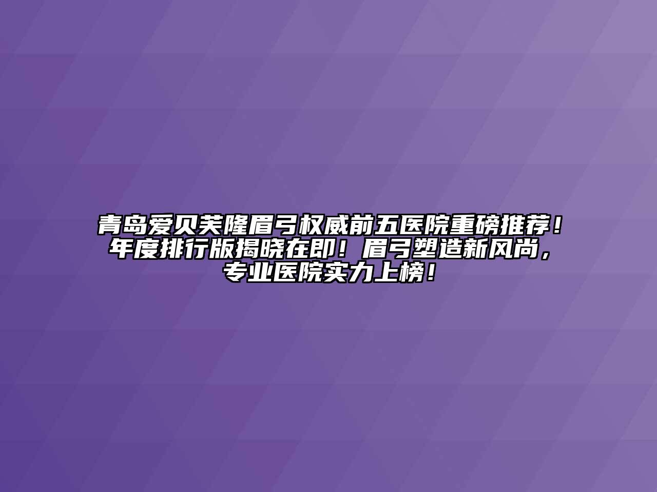 青岛爱贝芙隆眉弓权威前五医院重磅推荐！年度排行版揭晓在即！眉弓塑造新风尚，专业医院实力上榜！