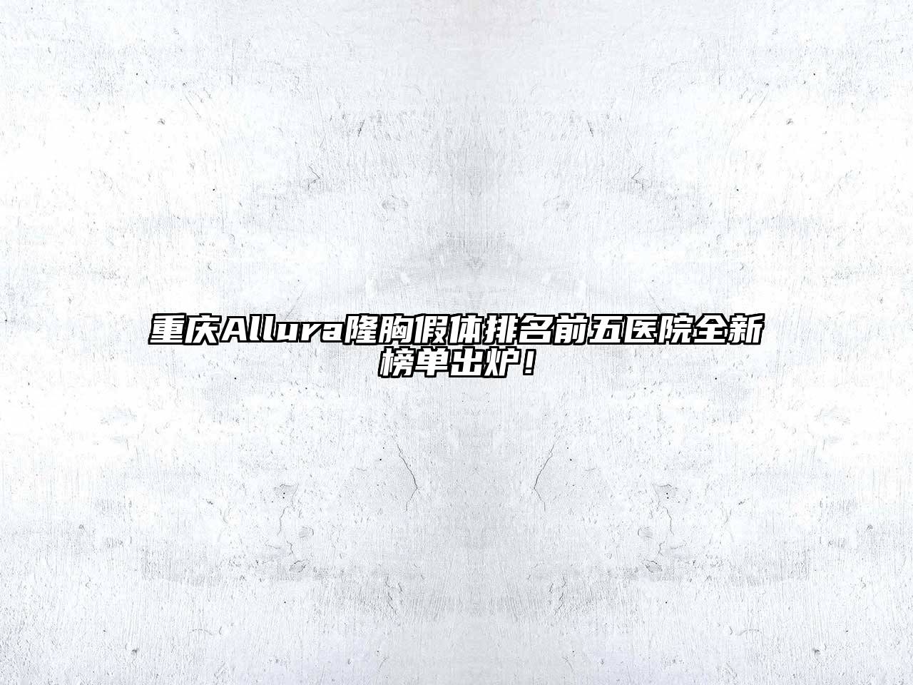 重庆Allura隆胸假体排名前五医院全新榜单出炉！