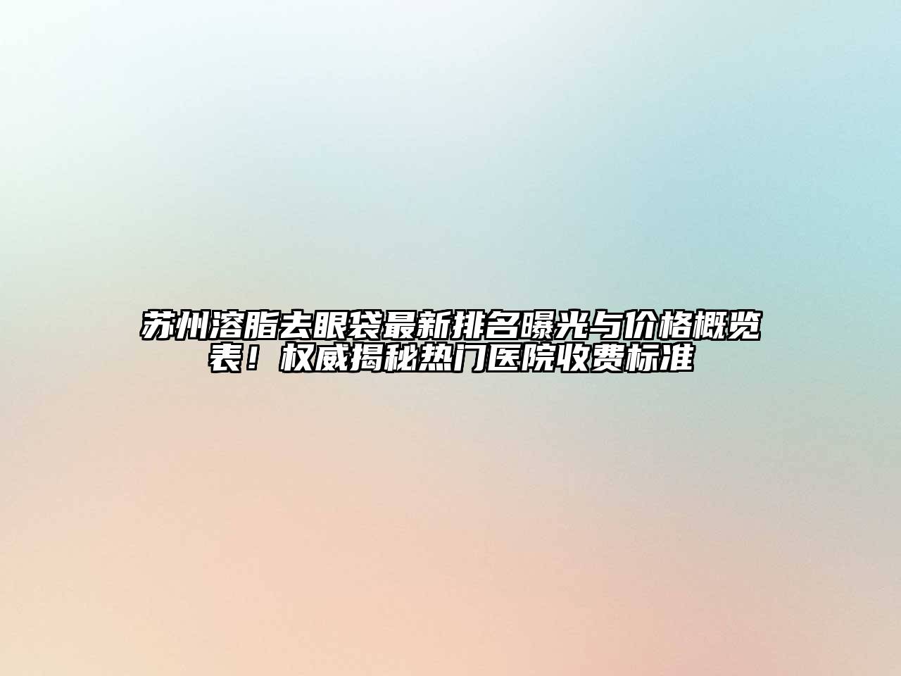 苏州溶脂去眼袋最新排名曝光与价格概览表！权威揭秘热门医院收费标准