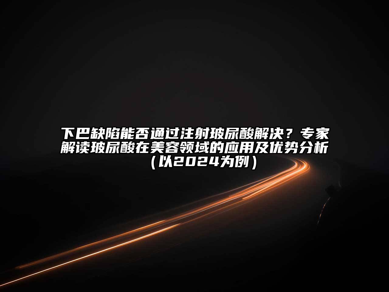 下巴缺陷能否通过注射玻尿酸解决？专家解读玻尿酸在江南app官方下载苹果版
领域的应用及优势分析（以2024为例）