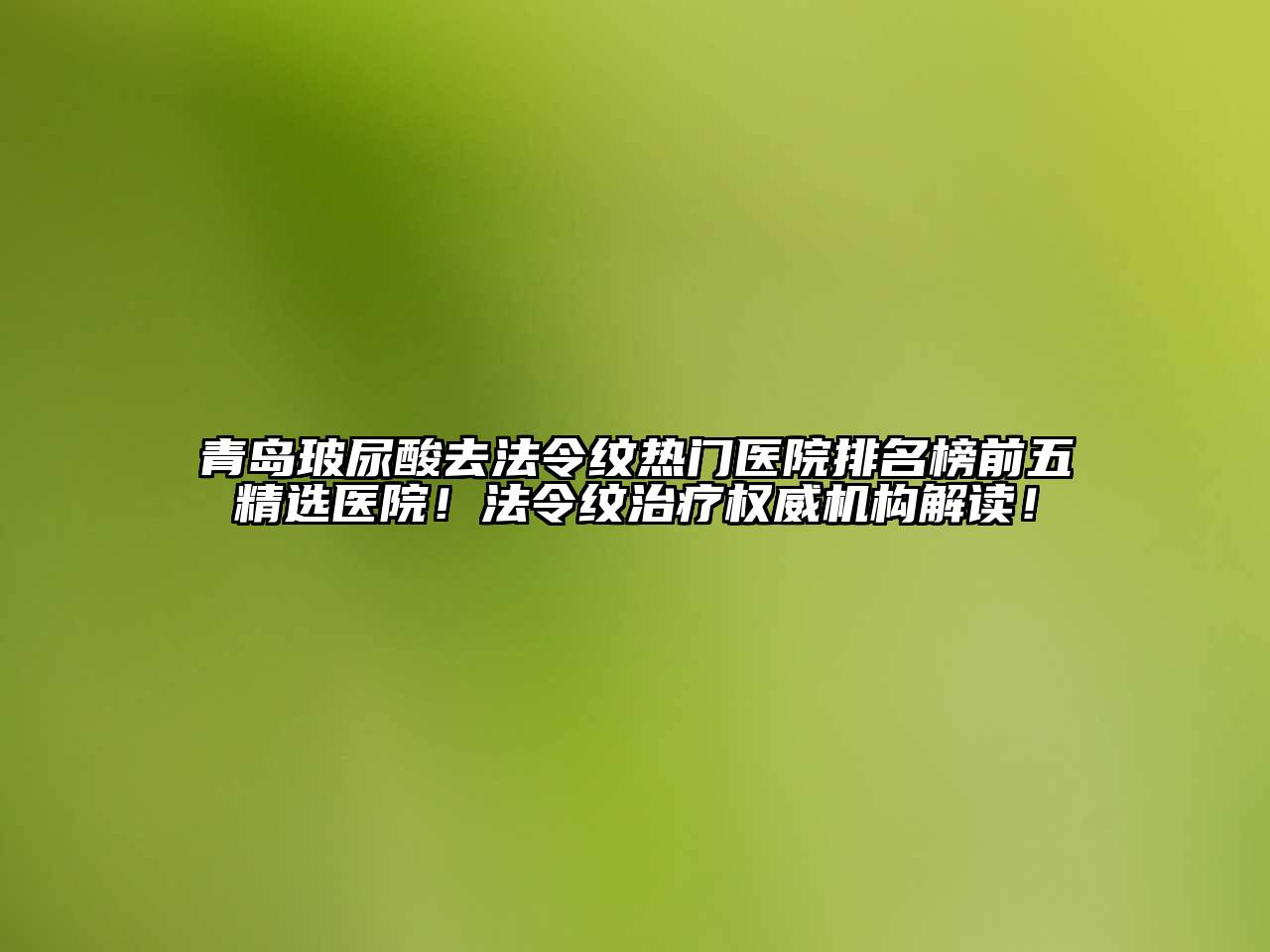 青岛玻尿酸去法令纹热门医院排名榜前五精选医院！法令纹治疗权威机构解读！