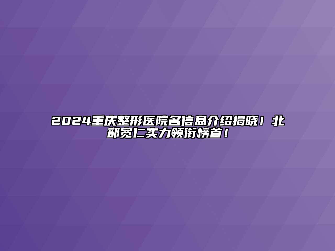 2024重庆整形医院名信息介绍揭晓！北部宽仁实力领衔榜首！