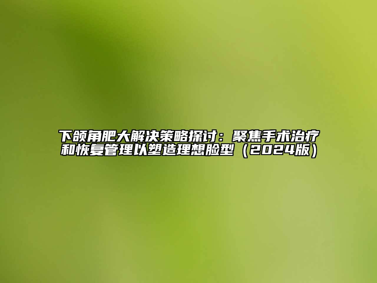 下颌角肥大解决策略探讨：聚焦手术治疗和恢复管理以塑造理想脸型（2024版）