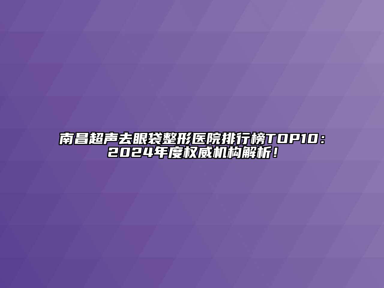 南昌超声去眼袋整形医院排行榜TOP10：2024年度权威机构解析！