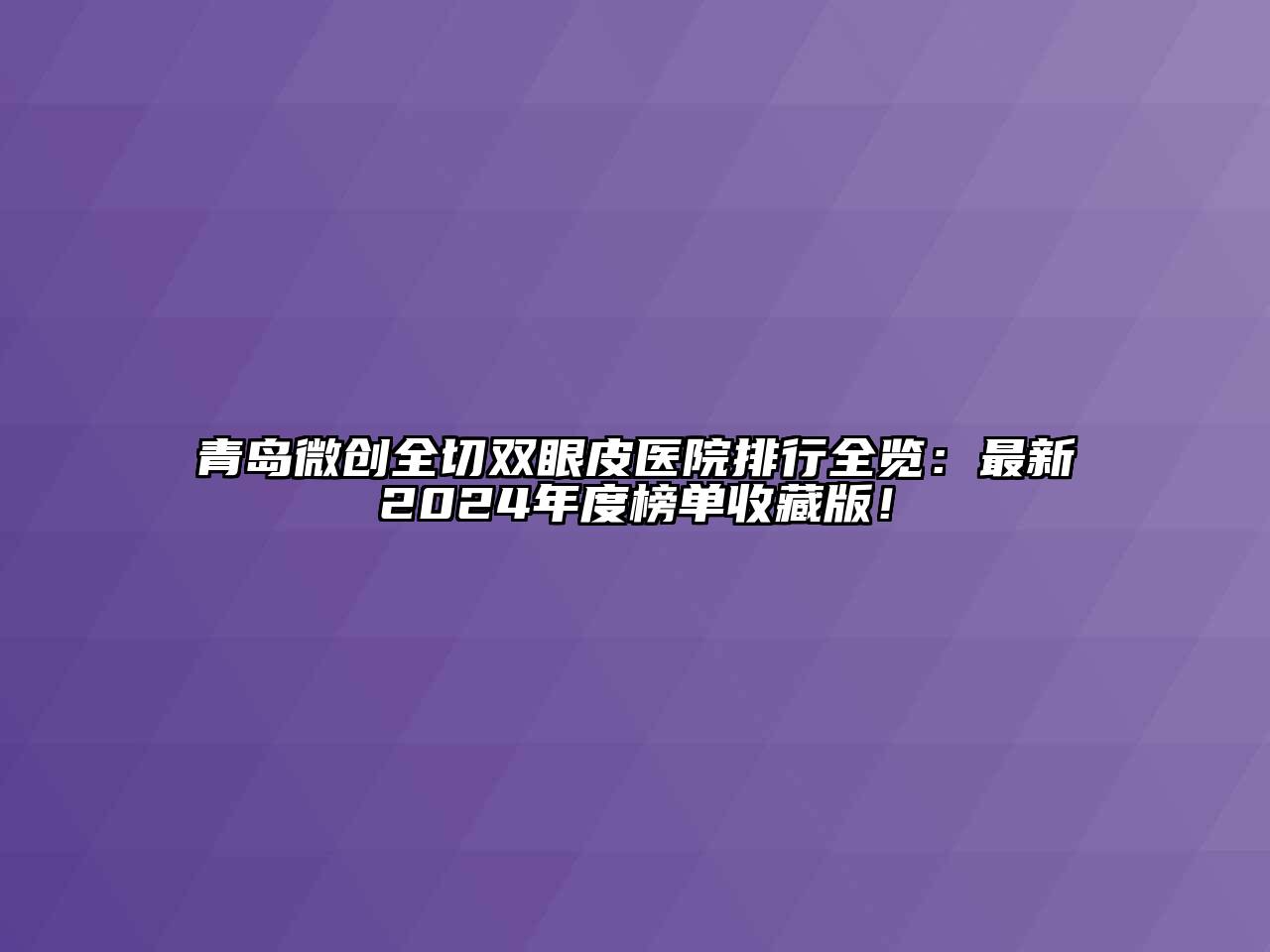 青岛微创全切双眼皮医院排行全览：最新2024年度榜单收藏版！