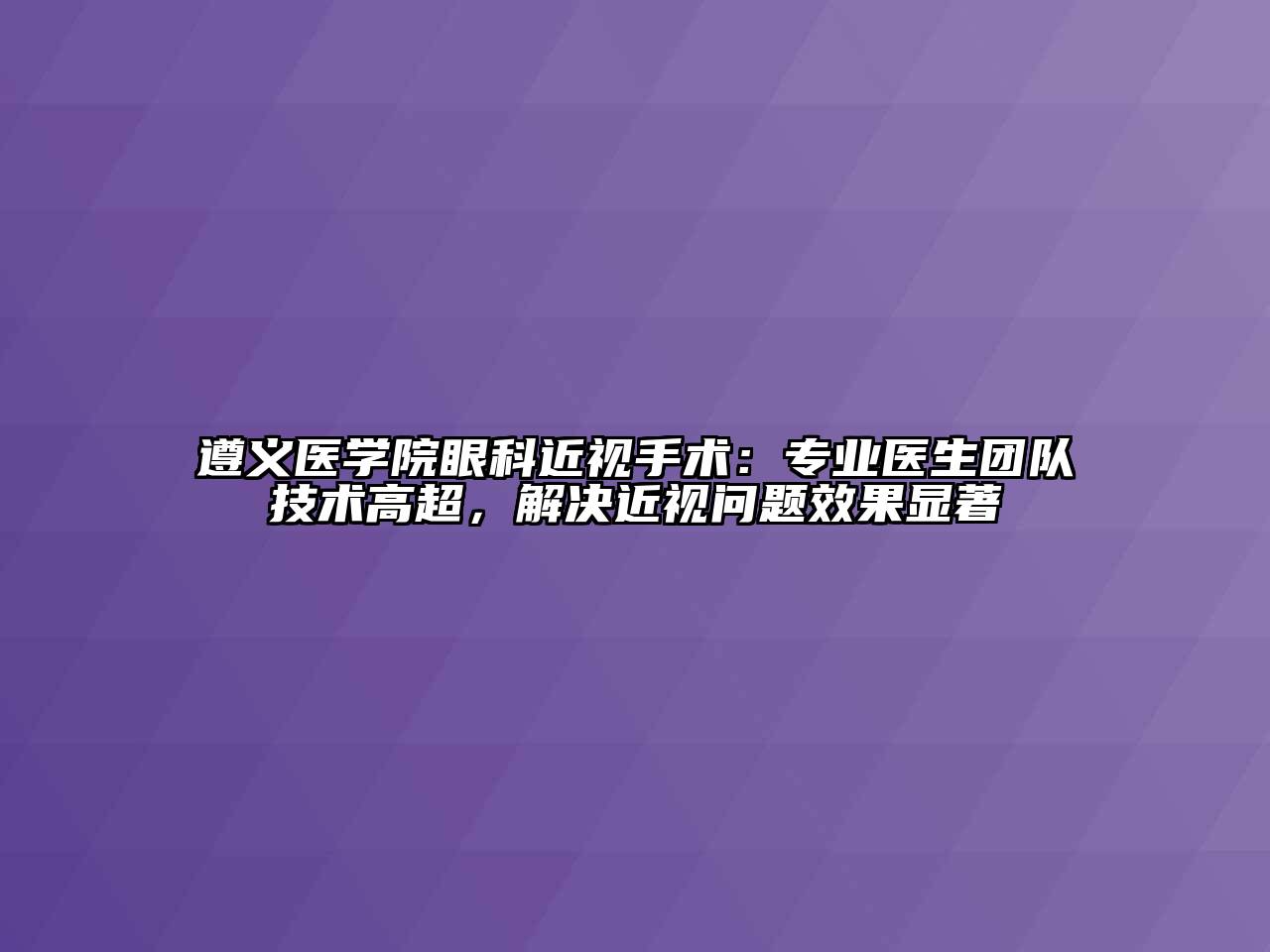 遵义医学院眼科近视手术：专业医生团队技术高超，解决近视问题效果显著