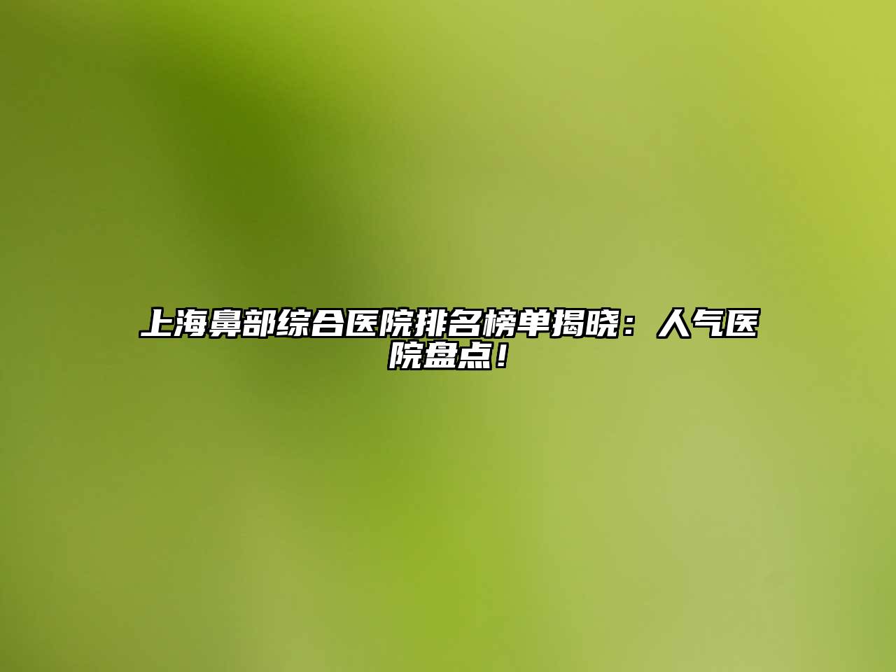 上海鼻部综合医院排名榜单揭晓：人气医院盘点！