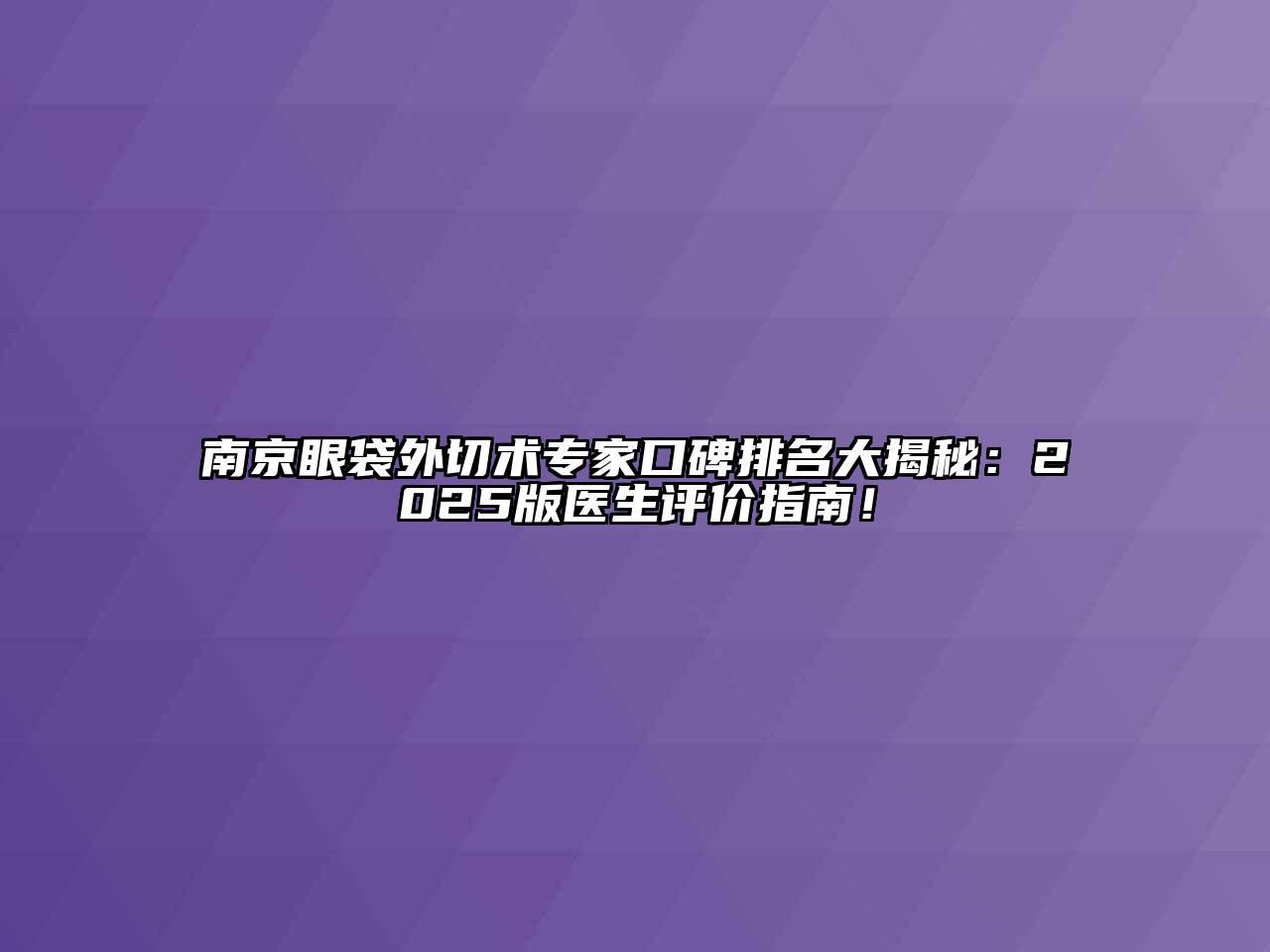 南京眼袋外切术专家口碑排名大揭秘：2025版医生评价指南！