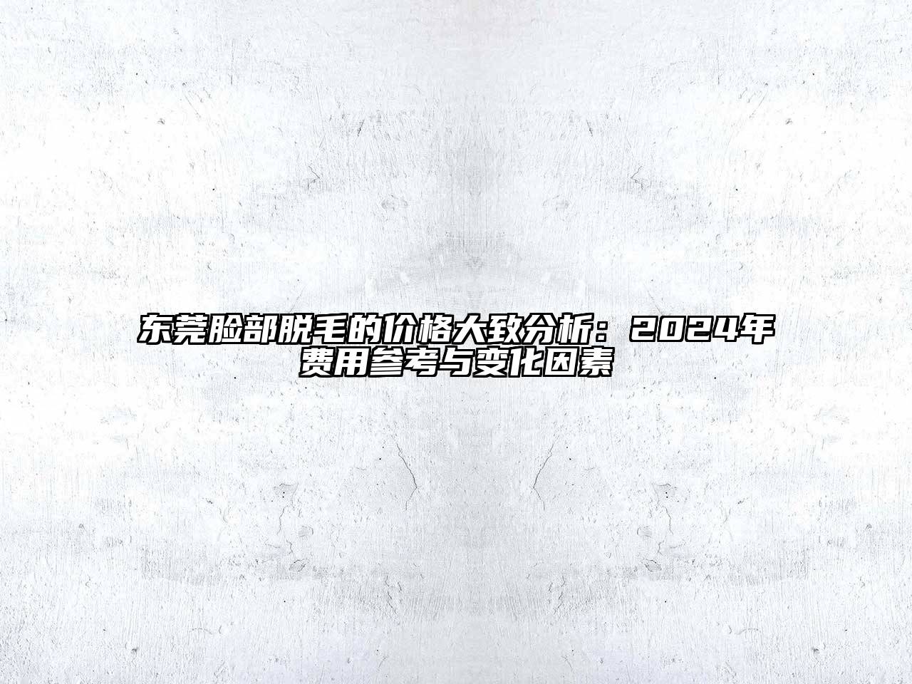 东莞脸部脱毛的价格大致分析：2024年费用参考与变化因素