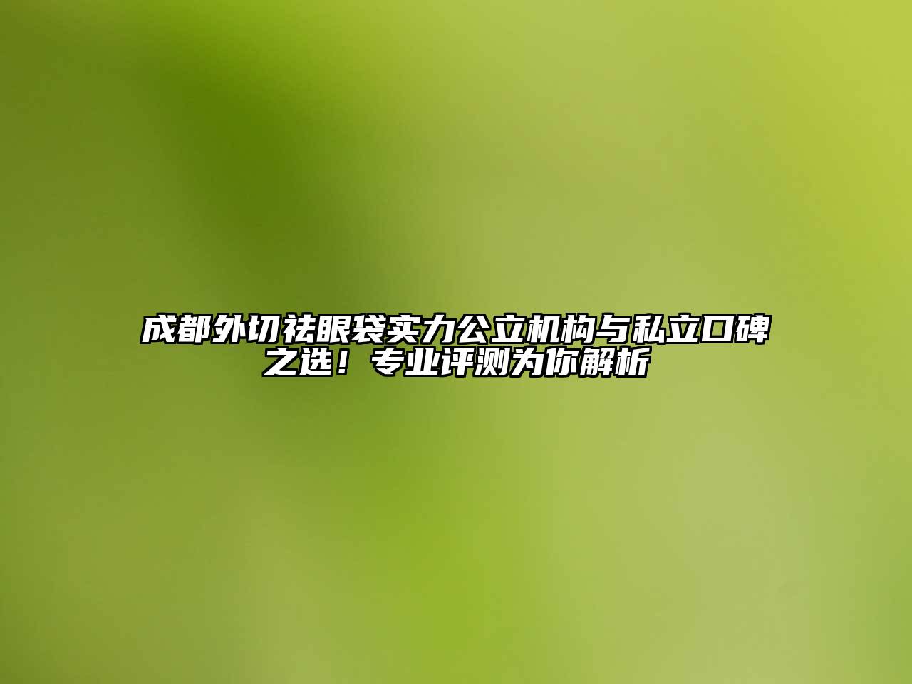 成都外切祛眼袋实力公立机构与私立口碑之选！专业评测为你解析