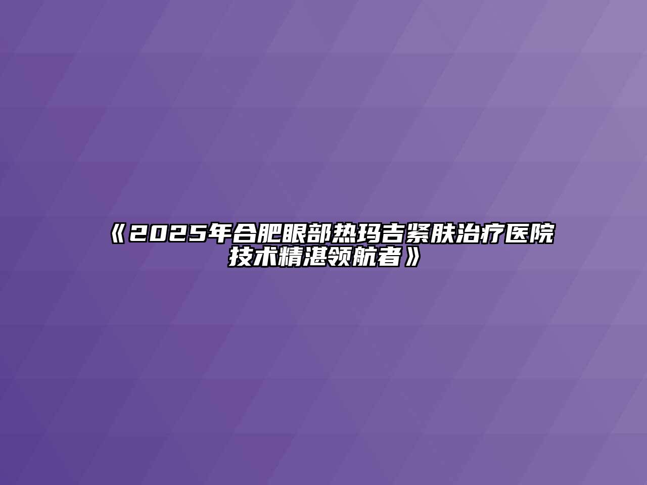 《2025年合肥眼部热玛吉紧肤治疗医院技术精湛领航者》