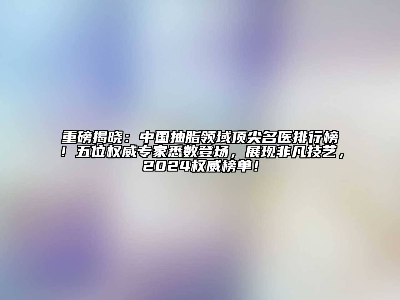 重磅揭晓：中国抽脂领域顶尖名医排行榜！五位权威专家悉数登场，展现非凡技艺，2024权威榜单！