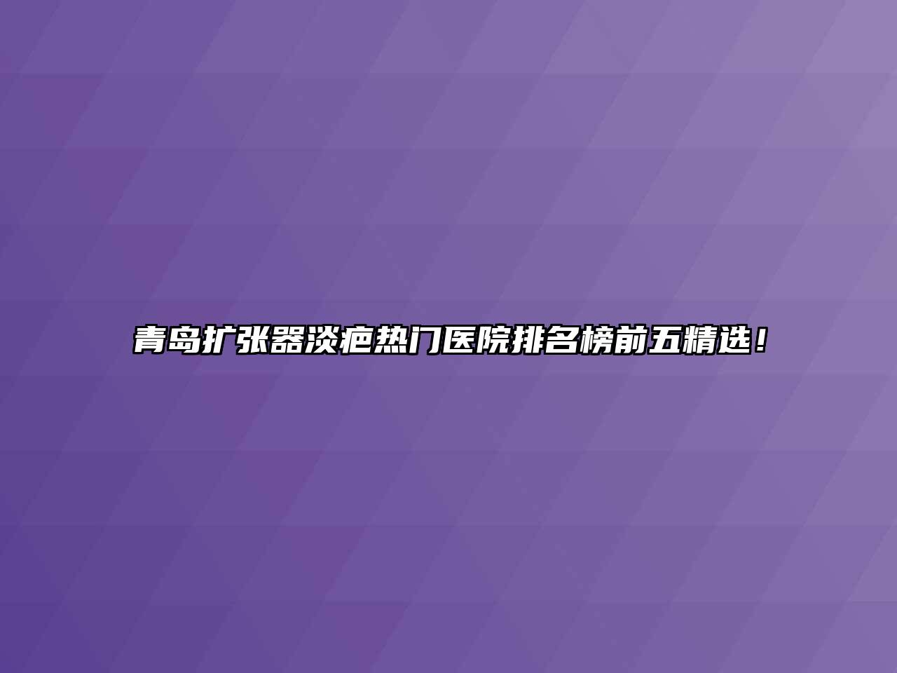 青岛扩张器淡疤热门医院排名榜前五精选！