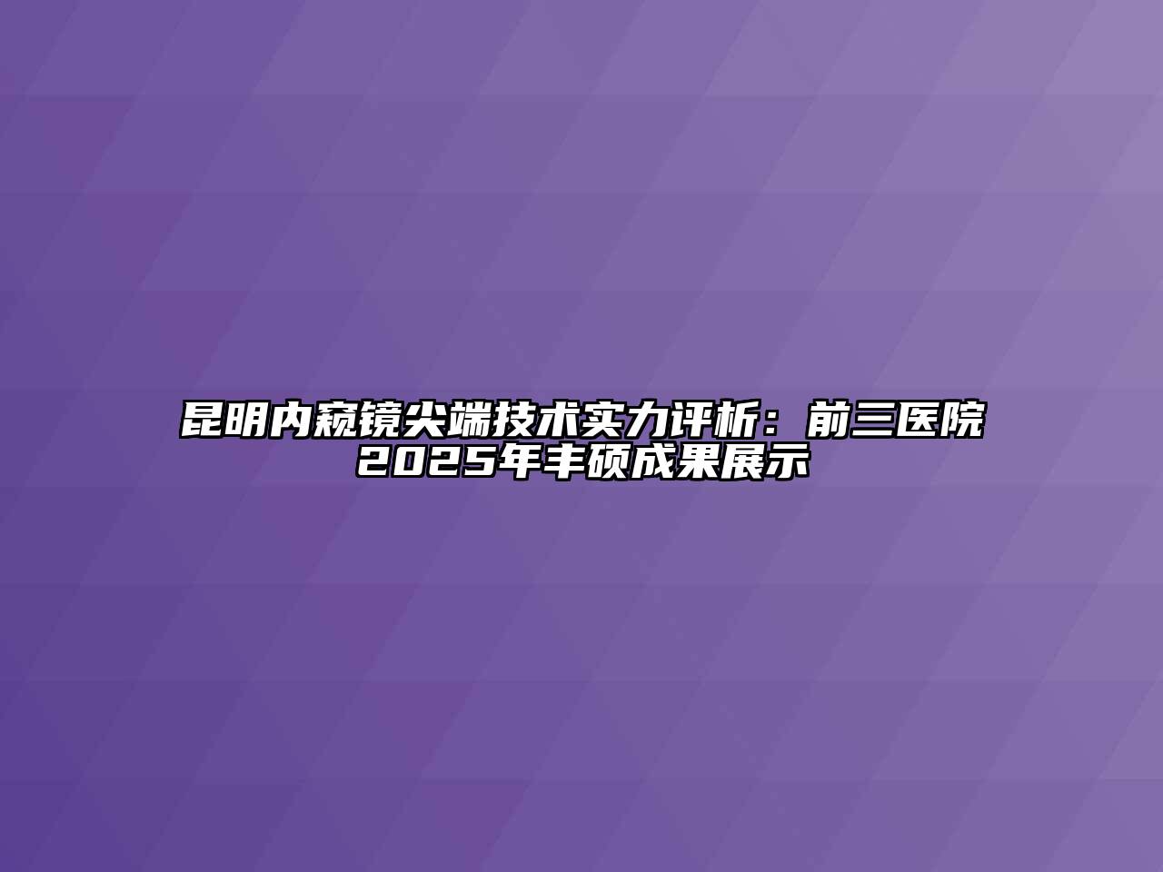 昆明内窥镜尖端技术实力评析：前三医院2025年丰硕成果展示