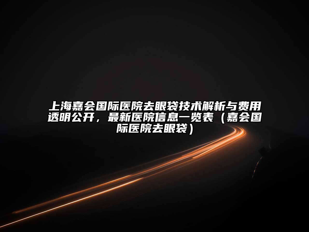 上海嘉会国际医院去眼袋技术解析与费用透明公开，最新医院信息一览表（嘉会国际医院去眼袋）