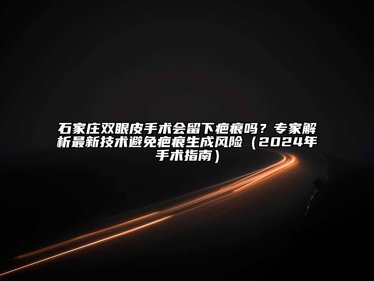 石家庄双眼皮手术会留下疤痕吗？专家解析最新技术避免疤痕生成风险（2024年手术指南）