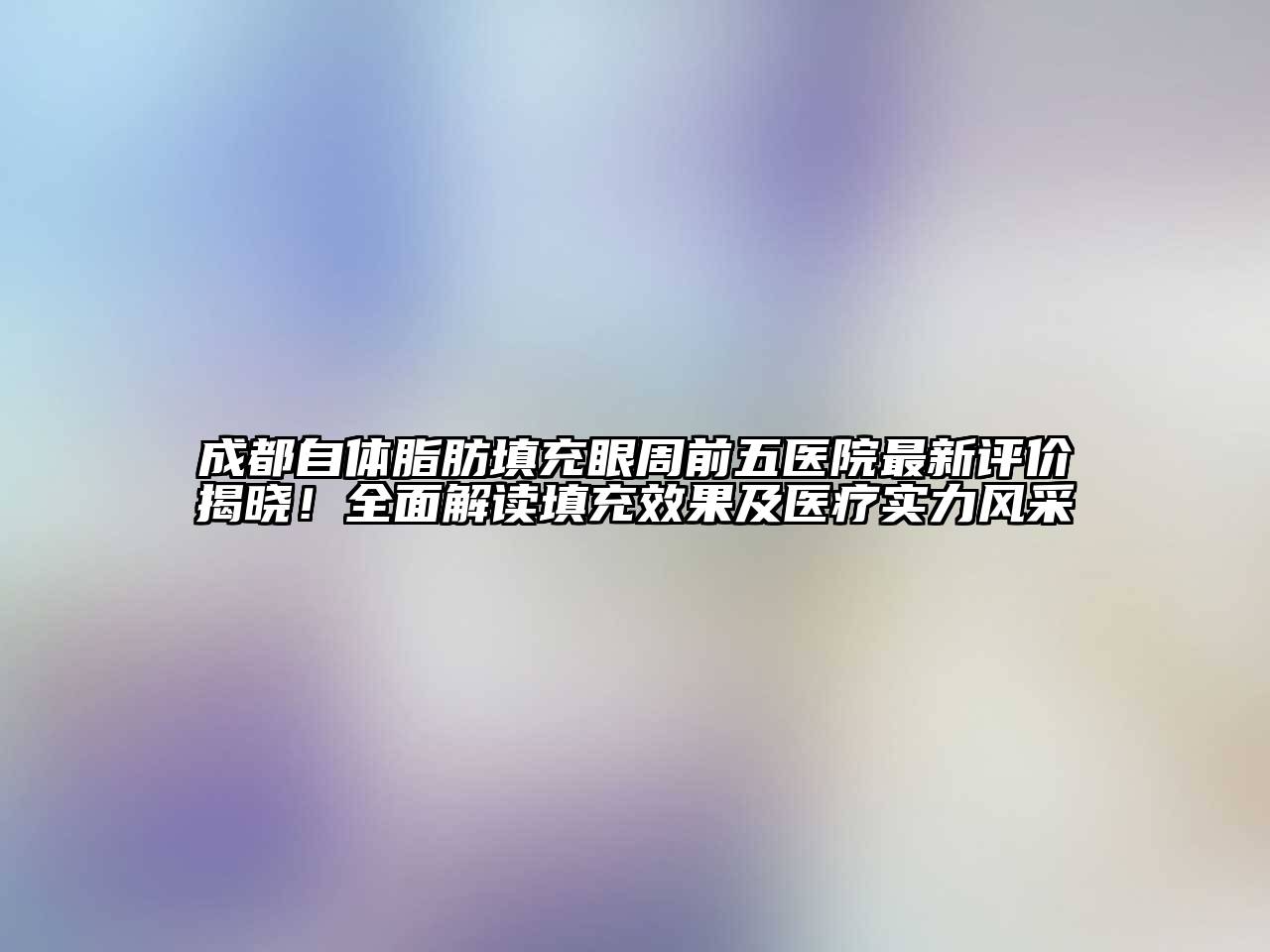 成都自体脂肪填充眼周前五医院最新评价揭晓！全面解读填充效果及医疗实力风采