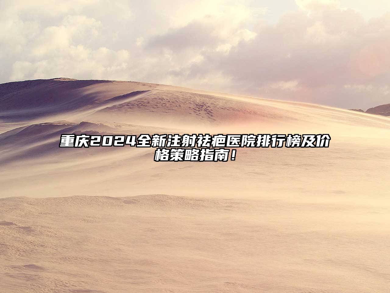 重庆2024全新注射祛疤医院排行榜及价格策略指南！