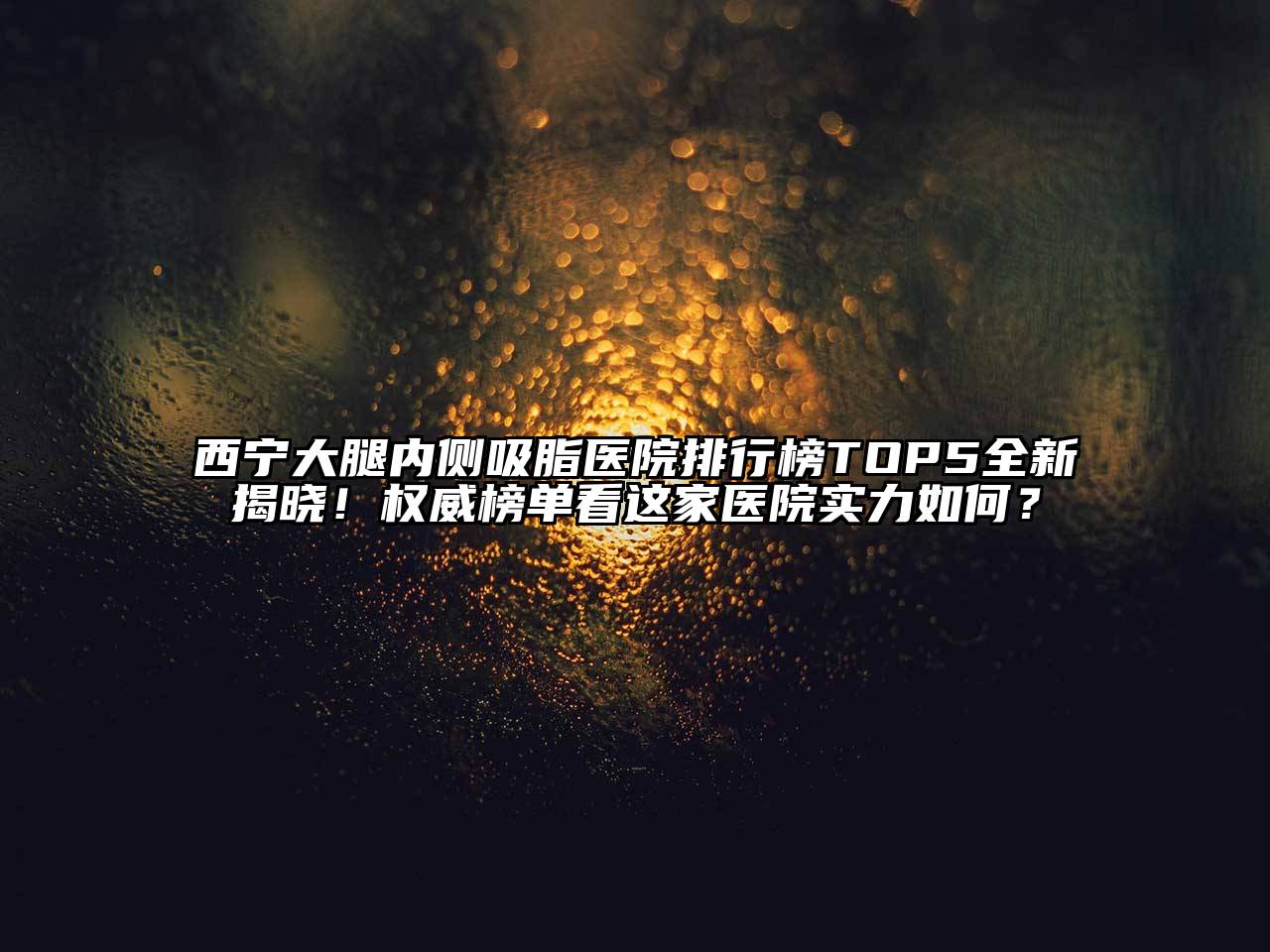 西宁大腿内侧吸脂医院排行榜TOP5全新揭晓！权威榜单看这家医院实力如何？