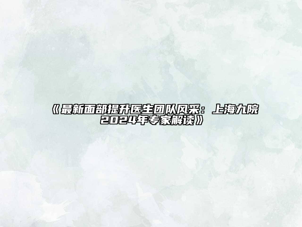 《最新面部提升医生团队风采：上海九院2024年专家解读》