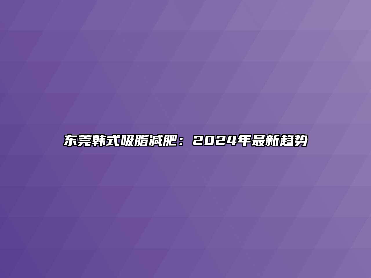 东莞韩式吸脂减肥：2024年最新趋势