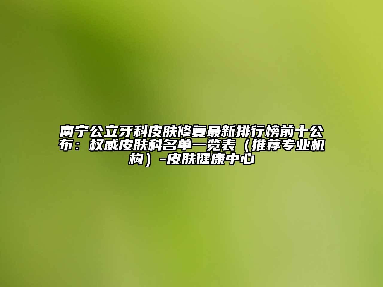 南宁公立牙科皮肤修复最新排行榜前十公布：权威皮肤科名单一览表（推荐专业机构）-皮肤健康中心