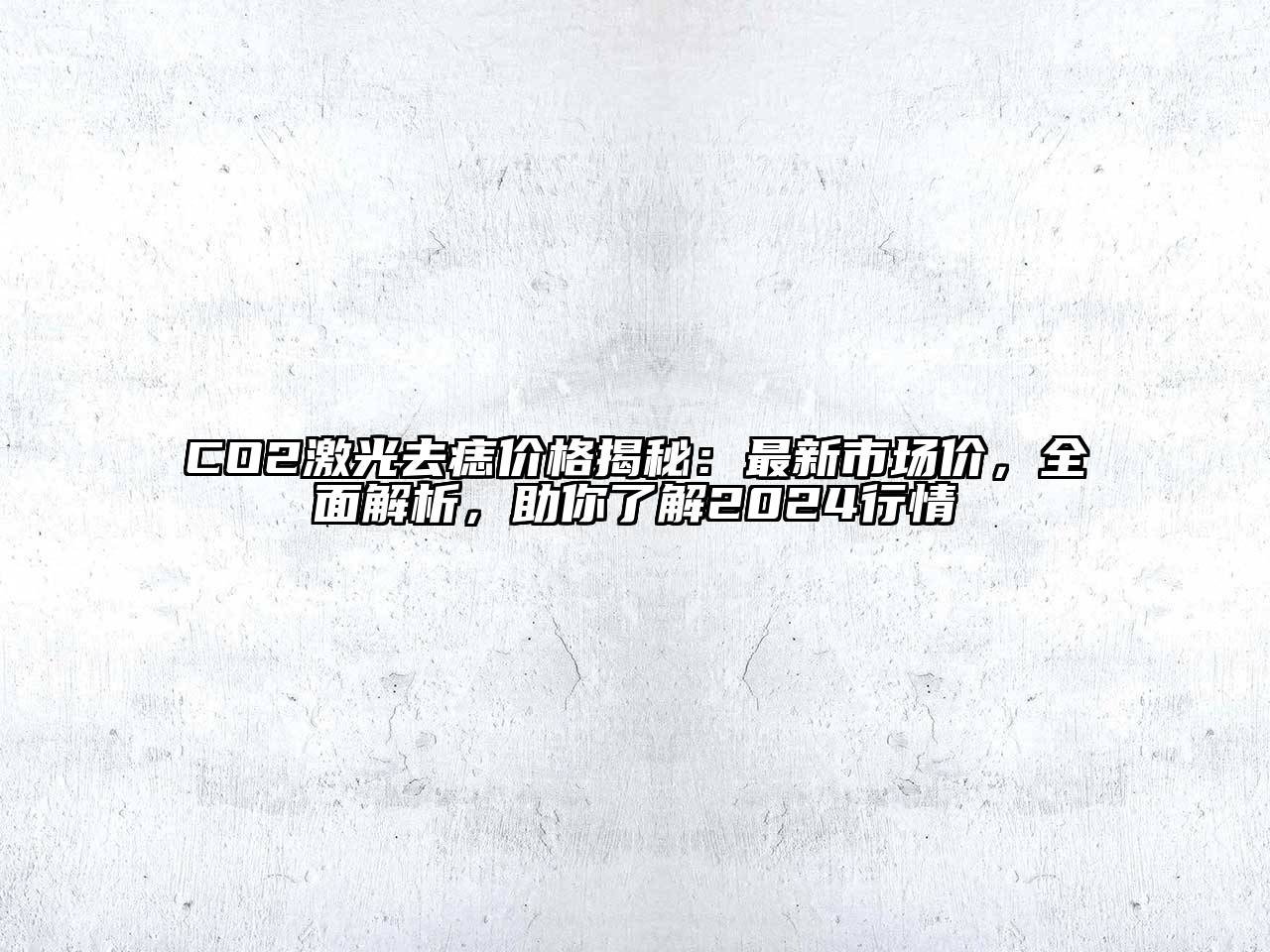 CO2激光去痣价格揭秘：最新市场价，全面解析，助你了解2024行情