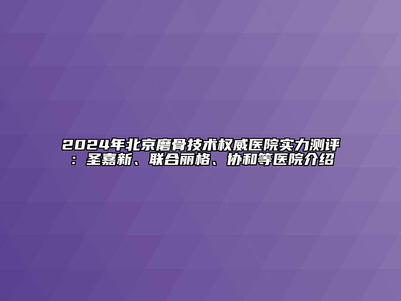 2024年北京磨骨技术权威医院实力测评：圣嘉新、联合丽格、协和等医院介绍