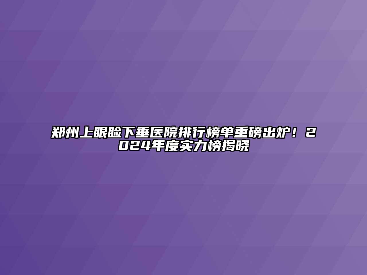 郑州上眼睑下垂医院排行榜单重磅出炉！2024年度实力榜揭晓