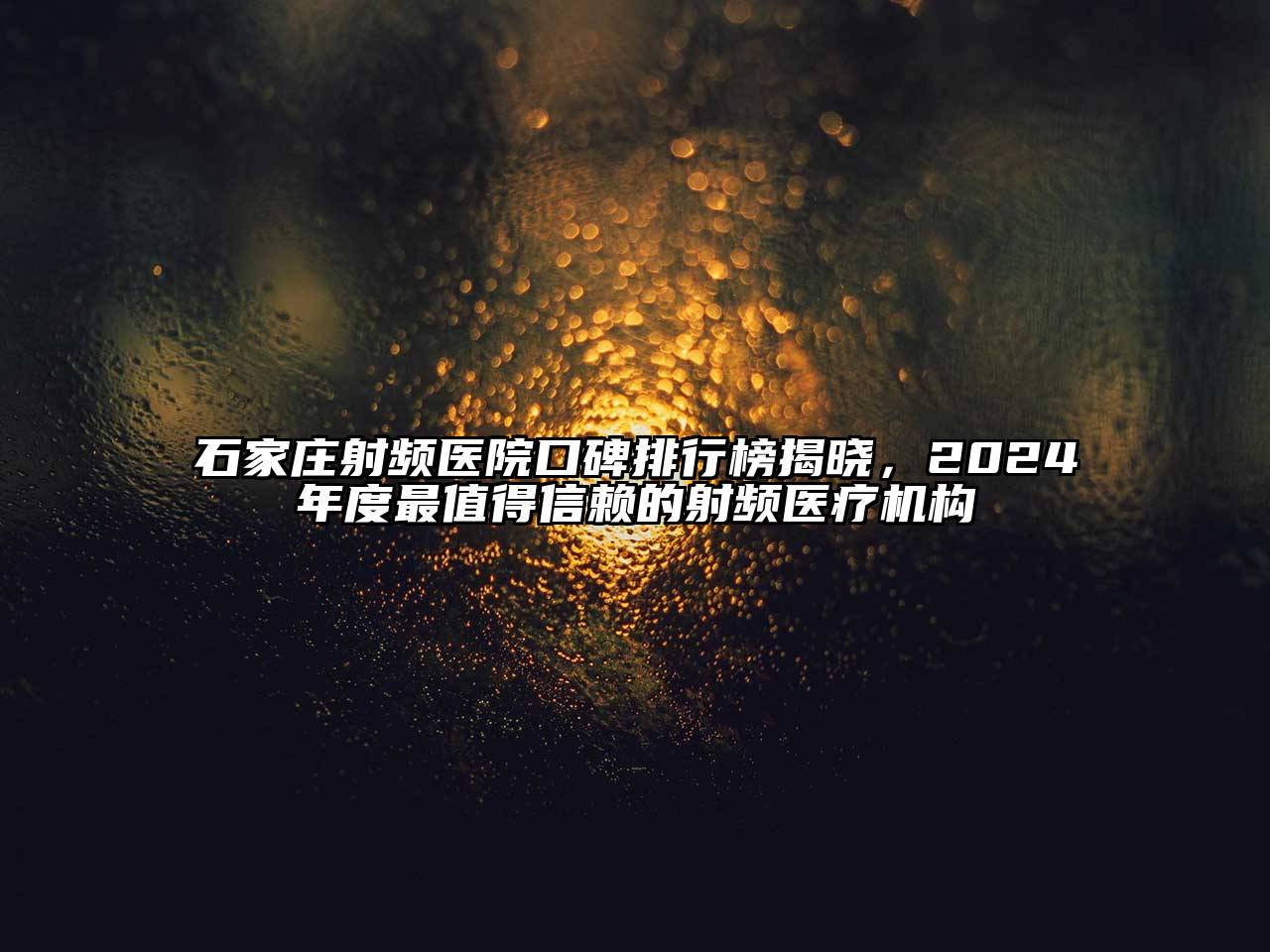 石家庄射频医院口碑排行榜揭晓，2024年度最值得信赖的射频医疗机构