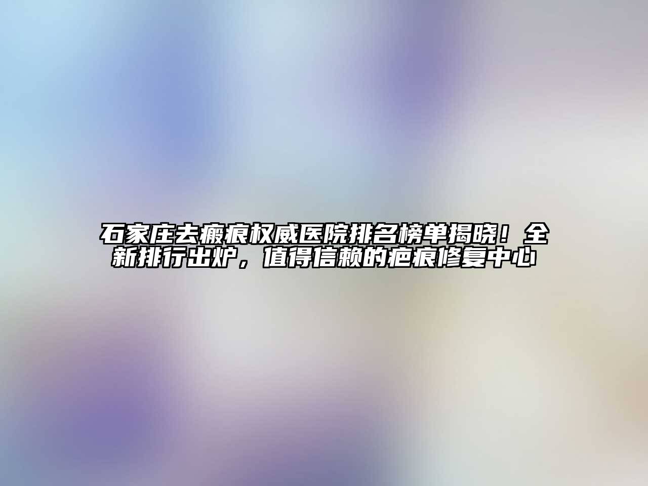 石家庄去瘢痕权威医院排名榜单揭晓！全新排行出炉，值得信赖的疤痕修复中心