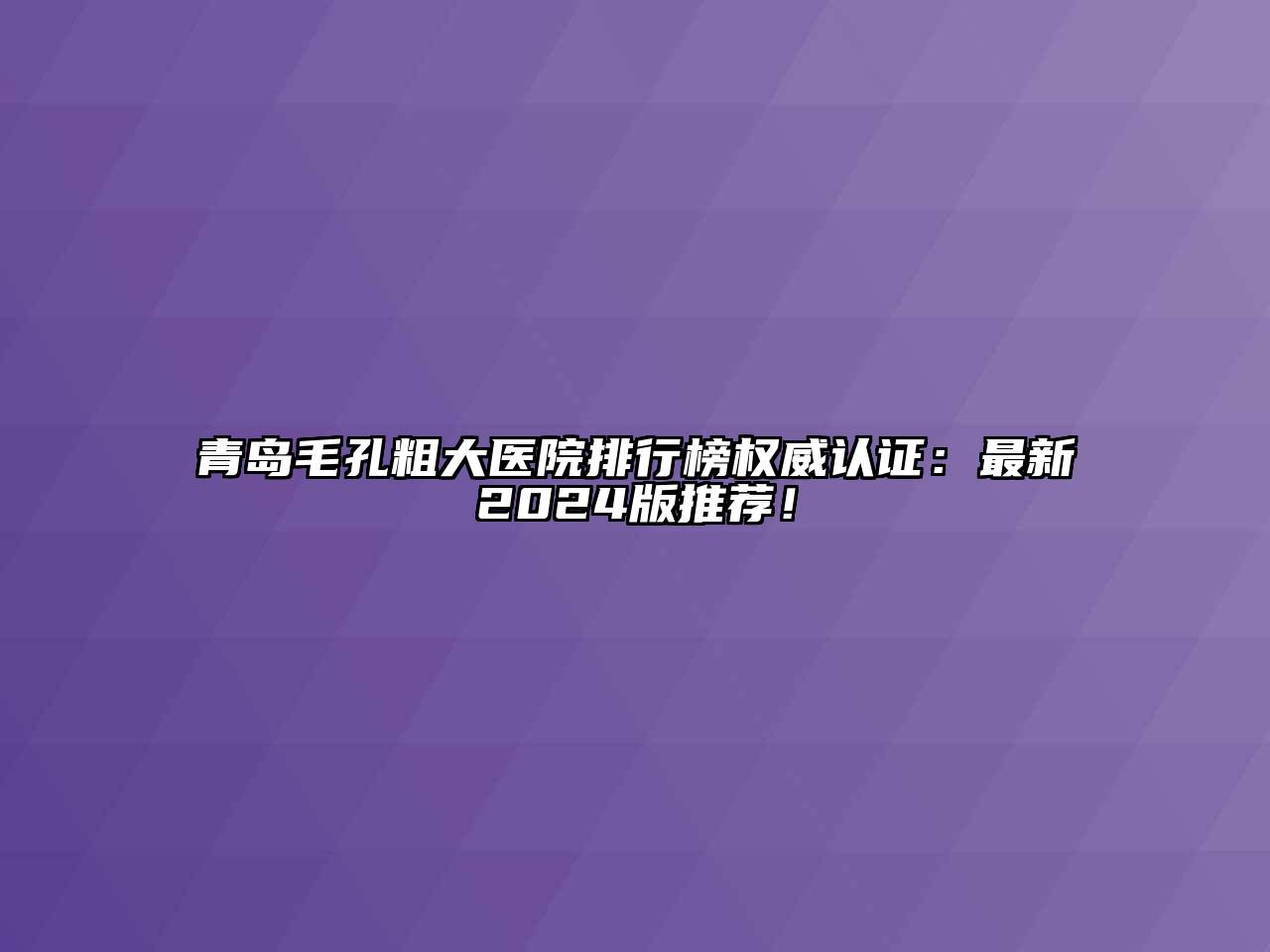 青岛毛孔粗大医院排行榜权威认证：最新2024版推荐！