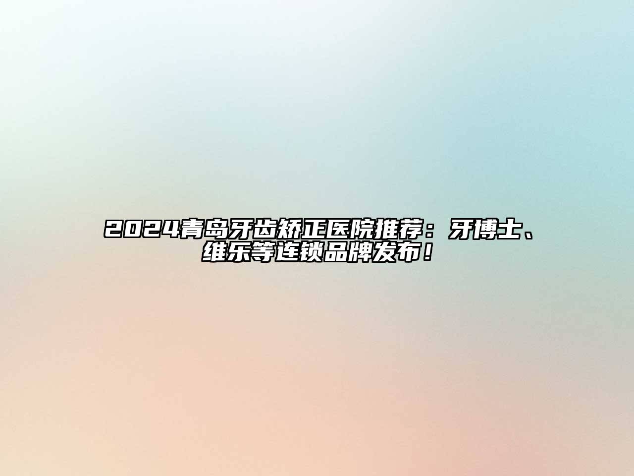 2024青岛牙齿矫正医院推荐：牙博士、维乐等连锁品牌发布！