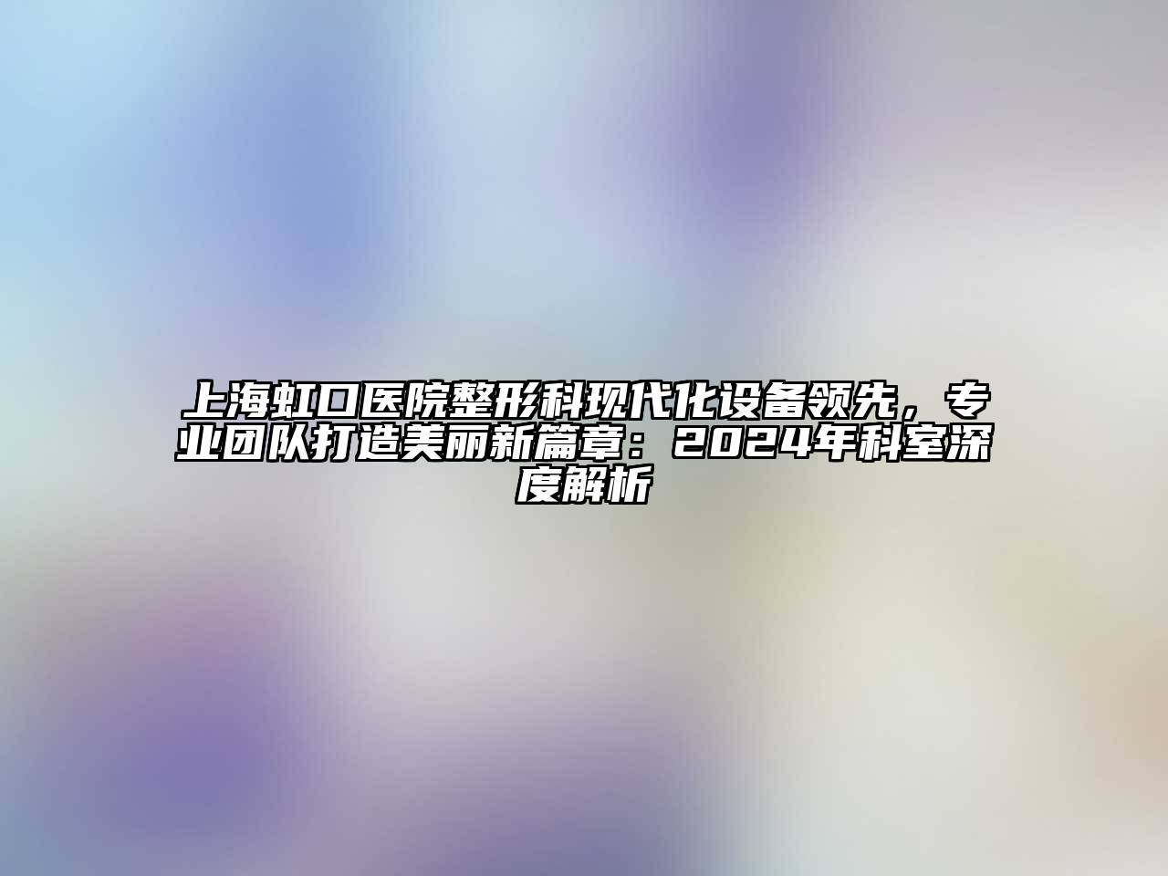 上海虹口医院整形科现代化设备领先，专业团队打造美丽新篇章：2024年科室深度解析