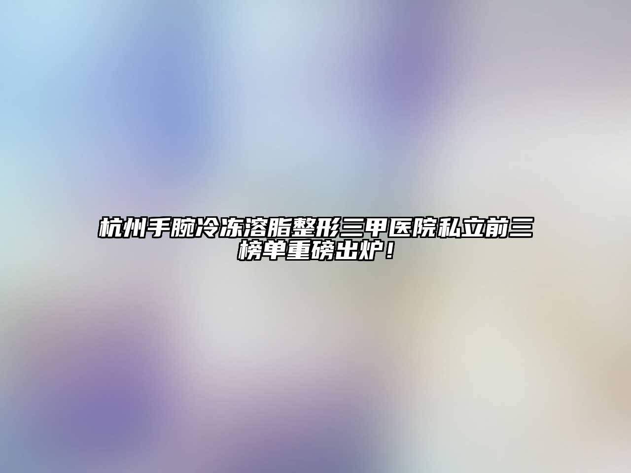 杭州手腕冷冻溶脂整形三甲医院私立前三榜单重磅出炉！