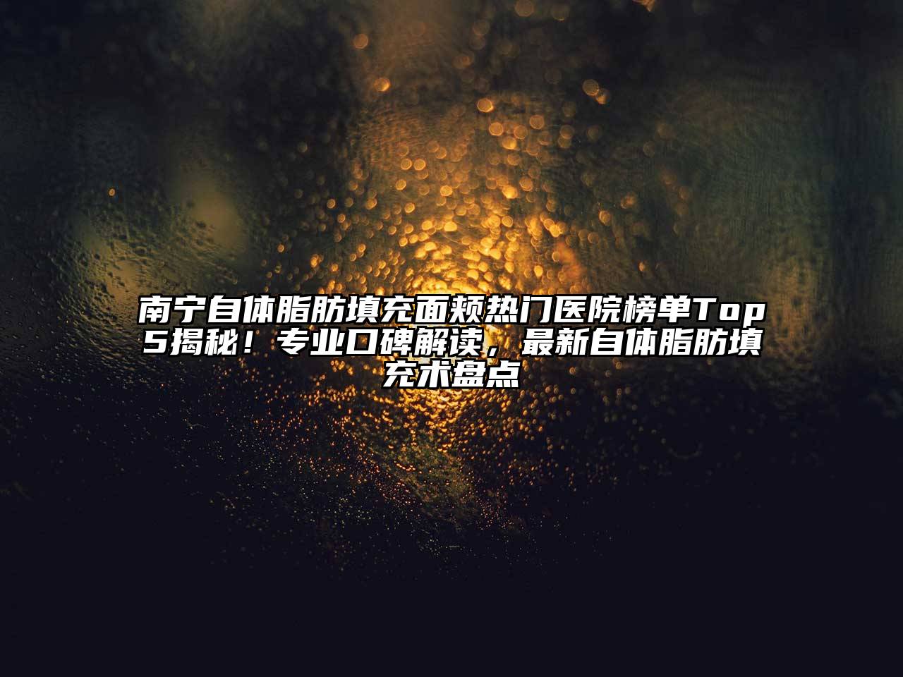 南宁自体脂肪填充面颊热门医院榜单Top5揭秘！专业口碑解读，最新自体脂肪填充术盘点