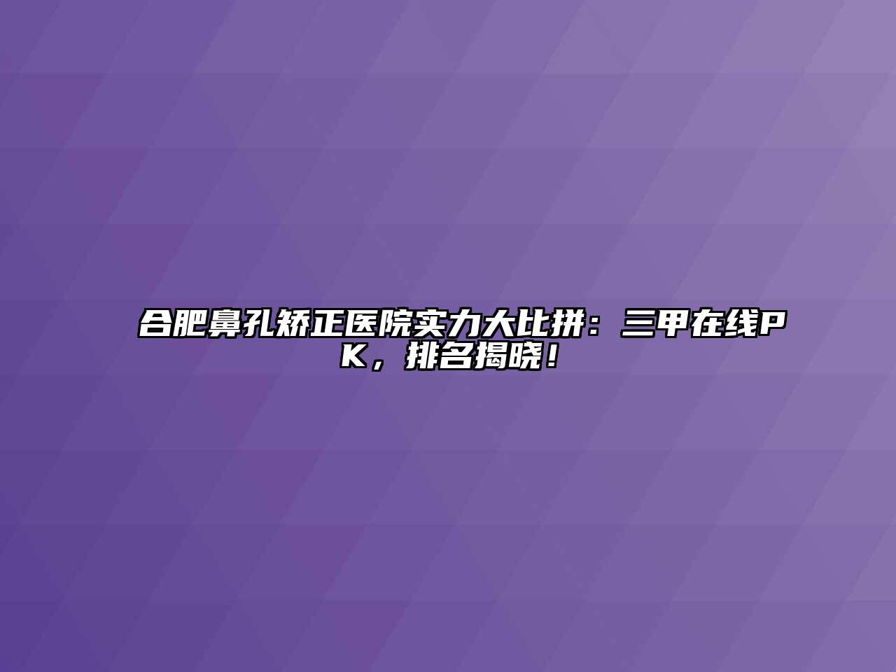 合肥鼻孔矫正医院实力大比拼：三甲在线PK，排名揭晓！