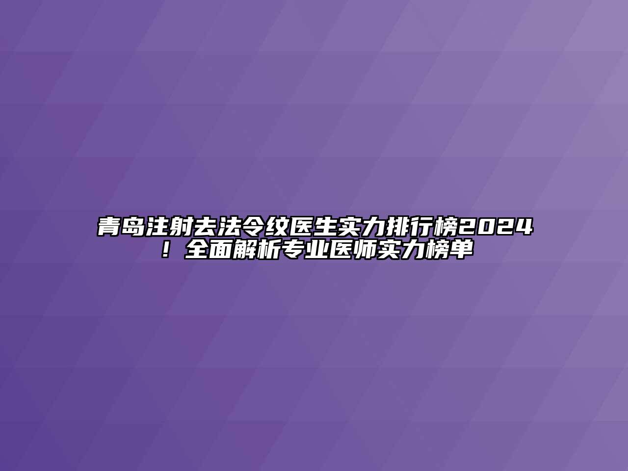 青岛注射去法令纹医生实力排行榜2024！全面解析专业医师实力榜单